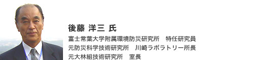 後藤洋三氏 富士常葉大学附属環境防災研究所 特任研究員/元防災科学技術研究所 川崎ラボラトリー所長/元大林組技術研究所 室長