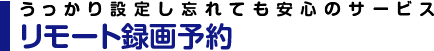 うっかり設定し忘れても安心のサービス リモート録画予約